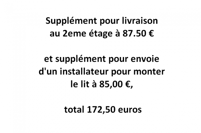 supplément pour livraison au 2eme étage à 87.50 € et supplément pour envoie d'un installateur pour monter le lit à 85,00 €, total 172,50 euros