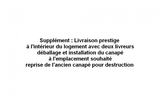 supplément : livraison prestige à l'intérieur du logement avec deux livreurs, déballage et installation du canapé à l'emplacement souhaité, reprise de l'ancien canapé pour destruction 